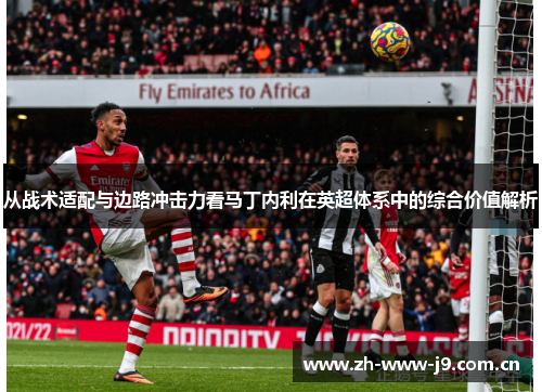 从战术适配与边路冲击力看马丁内利在英超体系中的综合价值解析